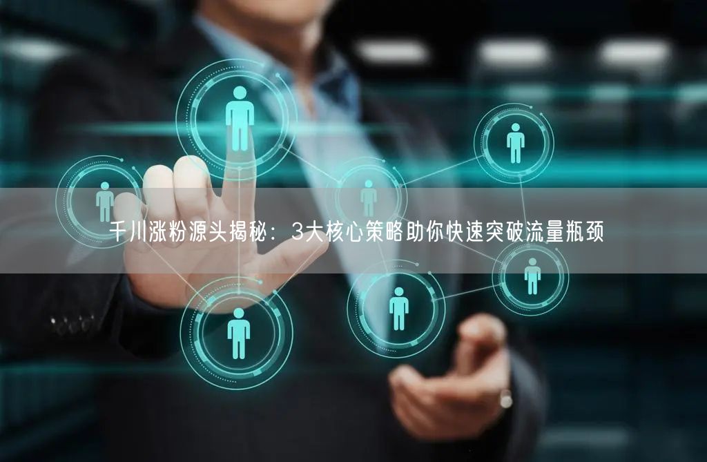 千川涨粉源头揭秘：3大核心策略助你快速突破流量瓶颈