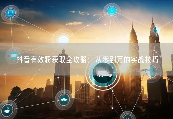 抖音有效粉获取全攻略：从零到万的实战技巧