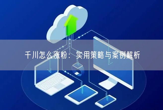 千川怎么涨粉：实用策略与案例解析