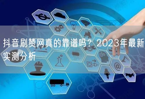 抖音刷赞网真的靠谱吗？2023年最新实测分析