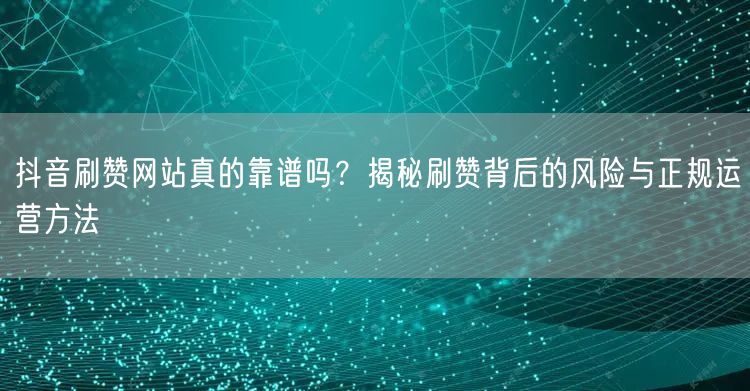 抖音刷赞网站真的靠谱吗？揭秘刷赞背后的风险与正规运营方法