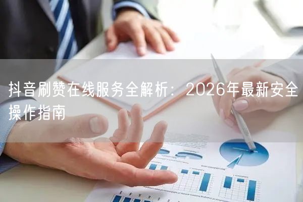 抖音刷赞在线服务全解析：2026年最新安全操作指南