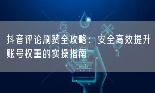 抖音评论刷赞全攻略：安全高效提升账号权重的实操指南