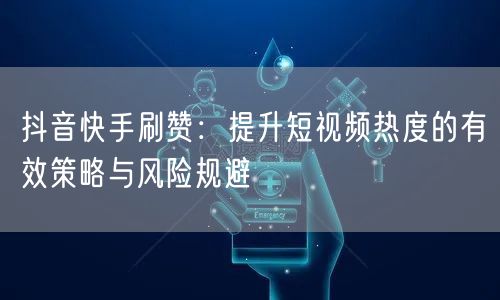 抖音快手刷赞：提升短视频热度的有效策略与风险规避