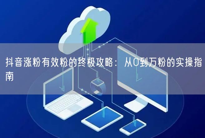 抖音涨粉有效粉的终极攻略：从0到万粉的实操指南