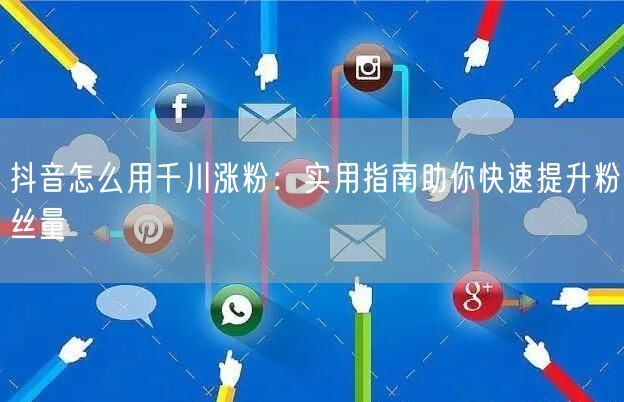 抖音怎么用千川涨粉：实用指南助你快速提升粉丝量