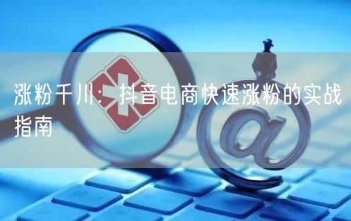 涨粉千川：抖音电商快速涨粉的实战指南