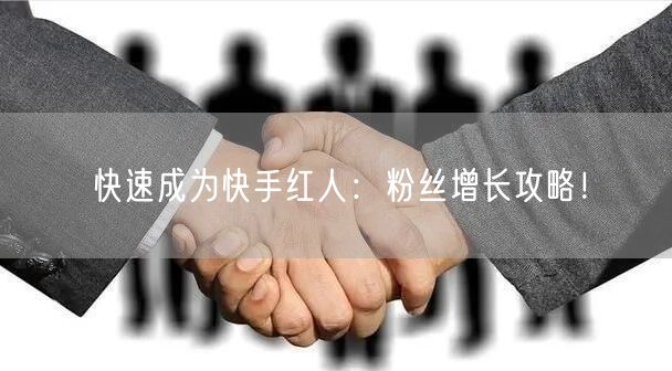 快速成为快手红人：粉丝增长攻略！