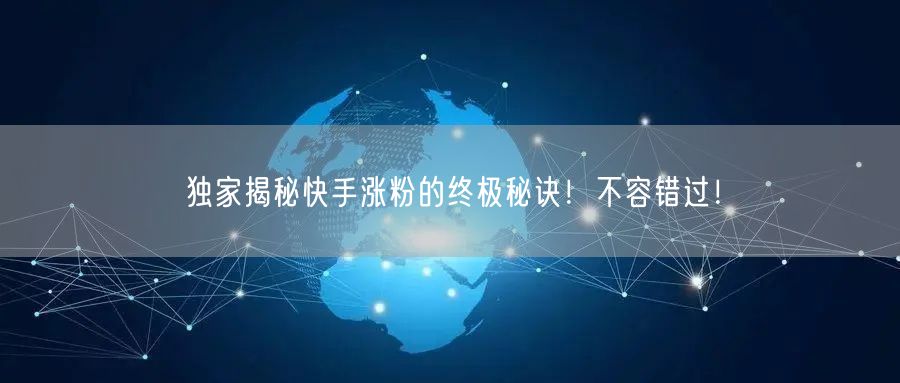 独家揭秘快手涨粉的终极秘诀！不容错过！